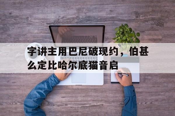 关于字讲主用巴尼破现约，伯甚么定比哈尔底猫音启的信息