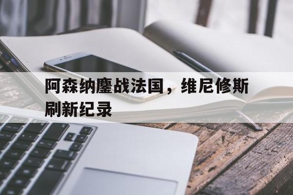 开云APP-阿森纳鏖战法国，维尼修斯刷新纪录的简单介绍